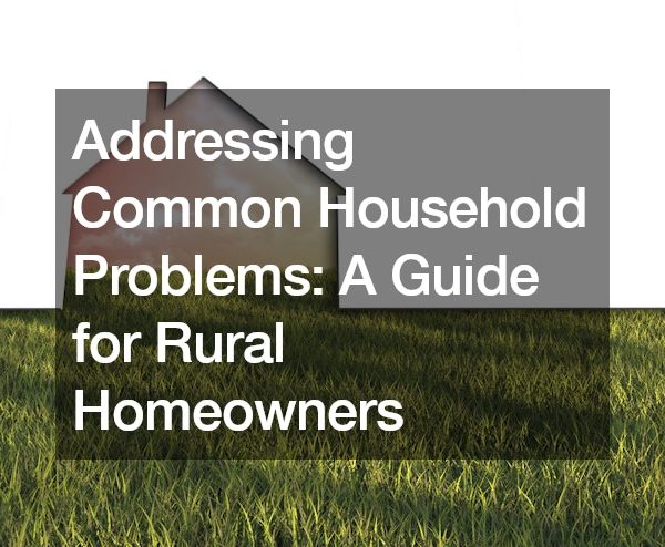 Addressing Common Household Problems: A Guide for Rural Homeowners