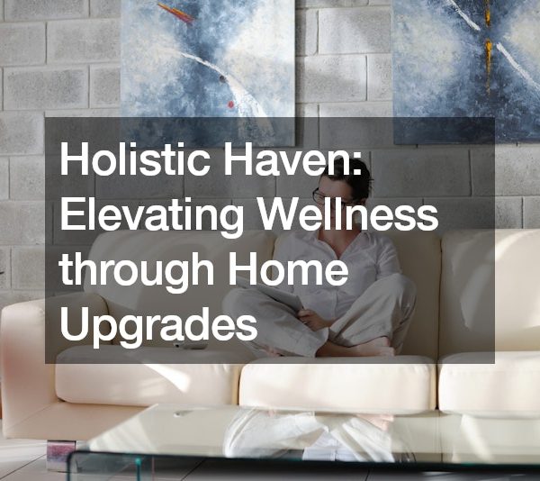 Holistic Haven: Elevating Wellness through Home Upgrades